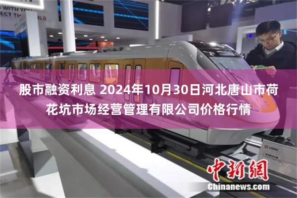 股市融资利息 2024年10月30日河北唐山市荷花坑市场经营管理有限公司价格行情