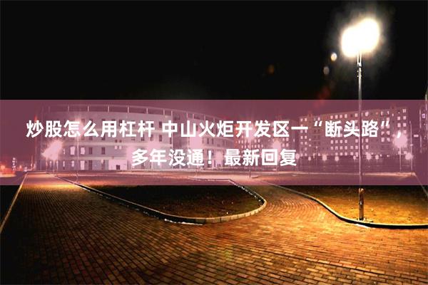 炒股怎么用杠杆 中山火炬开发区一“断头路”，多年没通！最新回复