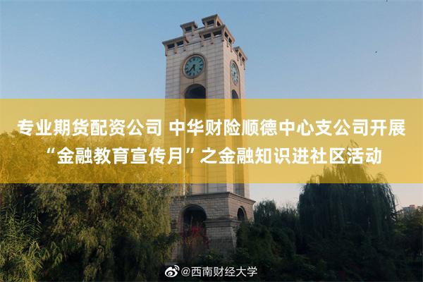 专业期货配资公司 中华财险顺德中心支公司开展“金融教育宣传月”之金融知识进社区活动