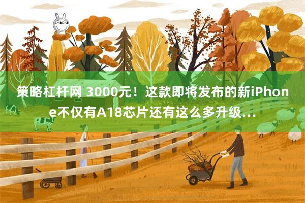 策略杠杆网 3000元！这款即将发布的新iPhone不仅有A18芯片还有这么多升级…