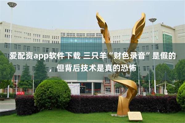 爱配资app软件下载 三只羊“财色录音”是假的，但背后技术是真的恐怖