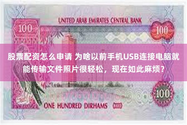 股票配资怎么申请 为啥以前手机USB连接电脑就能传输文件照片很轻松，现在如此麻烦？