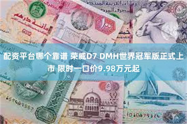 配资平台哪个靠谱 荣威D7 DMH世界冠军版正式上市 限时一口价9.98万元起