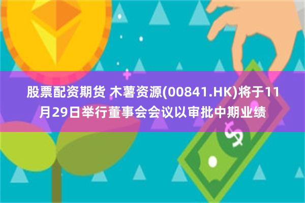 股票配资期货 木薯资源(00841.HK)将于11月29日举行董事会会议以审批中期业绩