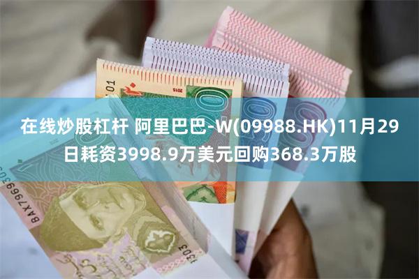 在线炒股杠杆 阿里巴巴-W(09988.HK)11月29日耗资3998.9万美元回购368.3万股