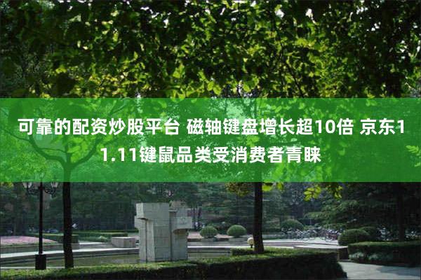 可靠的配资炒股平台 磁轴键盘增长超10倍 京东11.11键鼠品类受消费者青睐