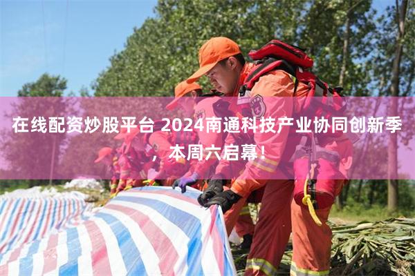 在线配资炒股平台 2024南通科技产业协同创新季，本周六启幕！