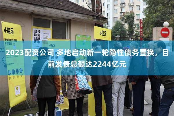 2023配资公司 多地启动新一轮隐性债务置换，目前发债总额达2244亿元