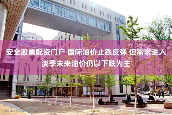 安全股票配资门户 国际油价止跌反弹 但需求进入淡季未来油价仍以下跌为主