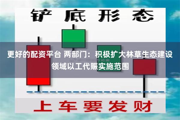 更好的配资平台 两部门：积极扩大林草生态建设领域以工代赈实施范围