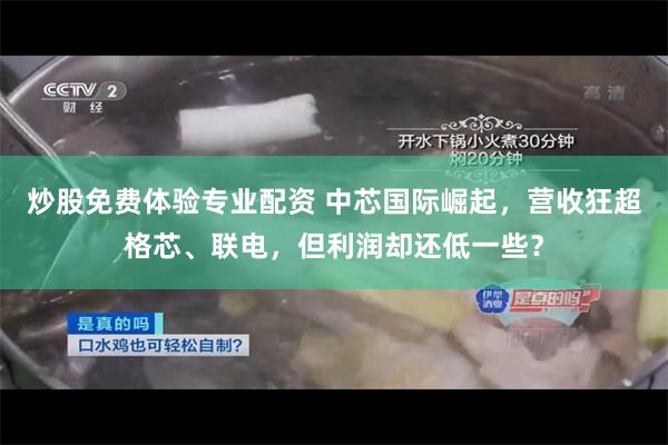 炒股免费体验专业配资 中芯国际崛起，营收狂超格芯、联电，但利润却还低一些？