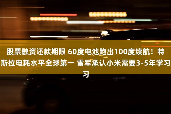 股票融资还款期限 60度电池跑出100度续航！特斯拉电耗水平全球第一 雷军承认小米需要3-5年学习