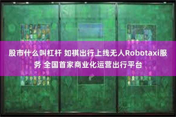 股市什么叫杠杆 如祺出行上线无人Robotaxi服务 全国首家商业化运营出行平台