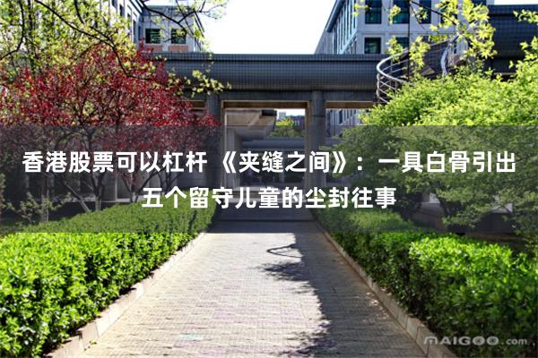 香港股票可以杠杆 《夹缝之间》：一具白骨引出五个留守儿童的尘封往事