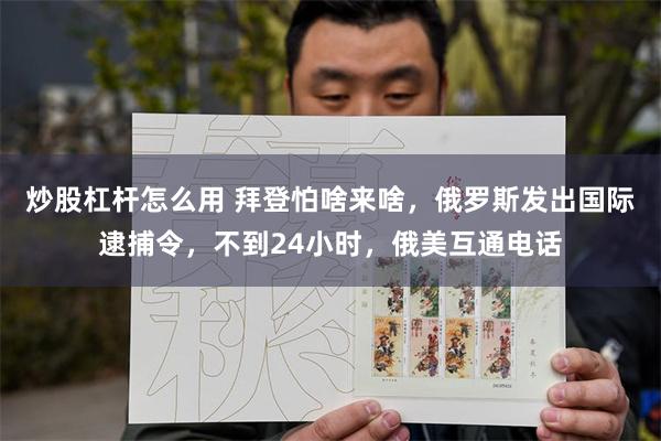 炒股杠杆怎么用 拜登怕啥来啥，俄罗斯发出国际逮捕令，不到24小时，俄美互通电话