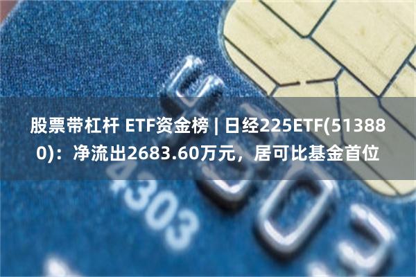 股票带杠杆 ETF资金榜 | 日经225ETF(513880)：净流出2683.60万元，居可比基金首位