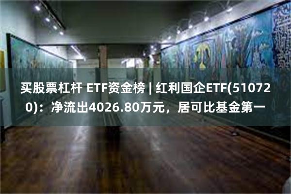 买股票杠杆 ETF资金榜 | 红利国企ETF(510720)：净流出4026.80万元，居可比基金第一