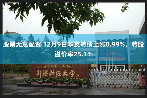 股票无息配资 12月9日华友转债上涨0.99%，转股溢价率25.1%