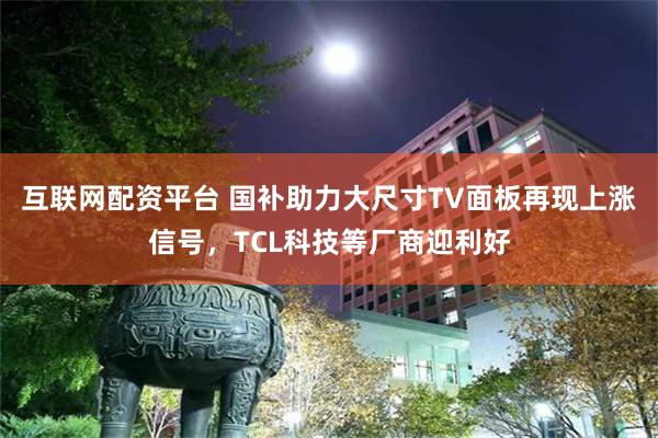 互联网配资平台 国补助力大尺寸TV面板再现上涨信号，TCL科技等厂商迎利好