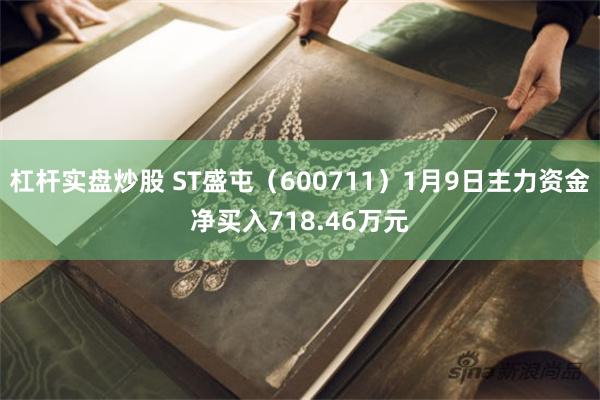 杠杆实盘炒股 ST盛屯（600711）1月9日主力资金净买入718.46万元