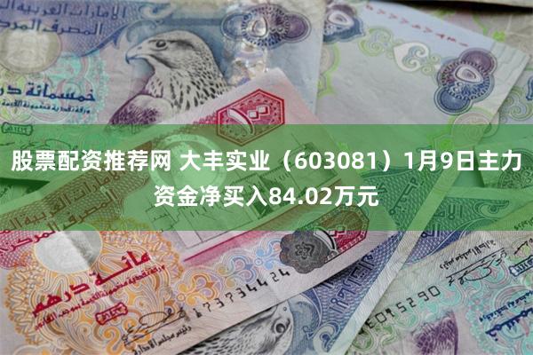 股票配资推荐网 大丰实业（603081）1月9日主力资金净买入84.02万元