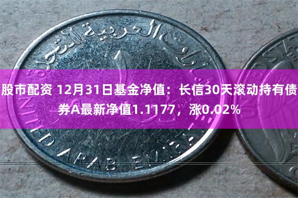 股市配资 12月31日基金净值：长信30天滚动持有债券A最新净值1.1177，涨0.02%