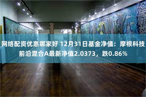 网络配资优惠哪家好 12月31日基金净值：摩根科技前沿混合A最新净值2.0373，跌0.86%