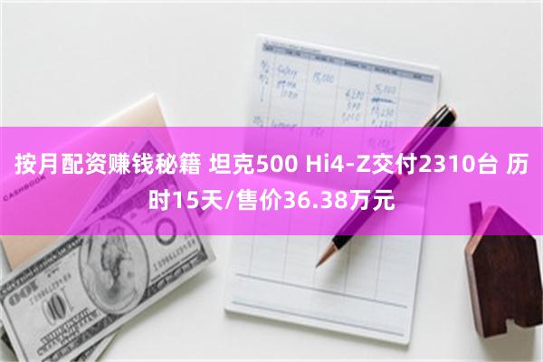 按月配资赚钱秘籍 坦克500 Hi4-Z交付2310台 历时15天/售价36.38万元