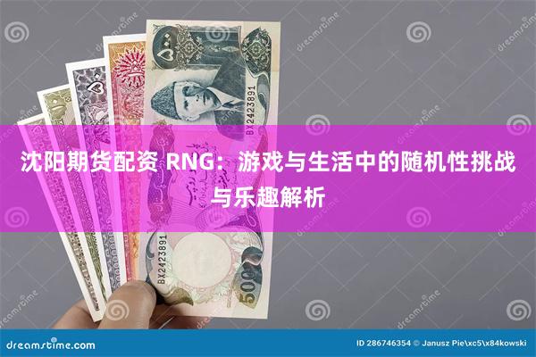 沈阳期货配资 RNG：游戏与生活中的随机性挑战与乐趣解析