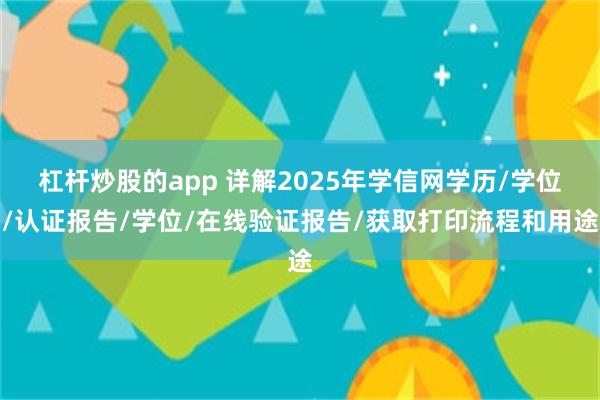 杠杆炒股的app 详解2025年学信网学历/学位/认证报告/学位/在线验证报告/获取打印流程和用途