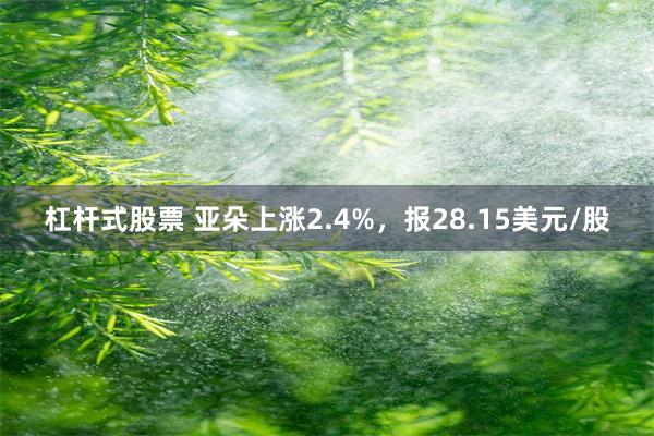 杠杆式股票 亚朵上涨2.4%，报28.15美元/股