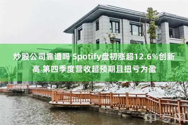 炒股公司靠谱吗 Spotify盘初涨超12.6%创新高 第四季度营收超预期且扭亏为盈