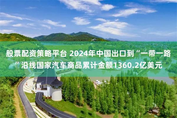 股票配资策略平台 2024年中国出口到“一带一路”沿线国家汽车商品累计金额1360.2亿美元