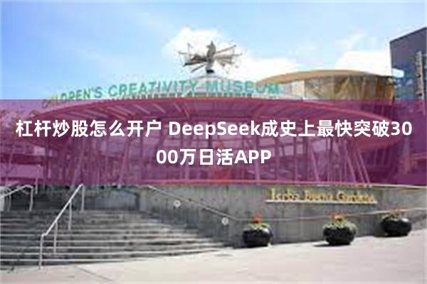 杠杆炒股怎么开户 DeepSeek成史上最快突破3000万日活APP