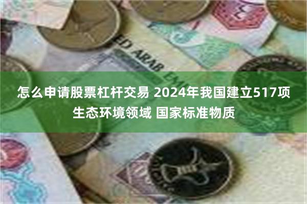 怎么申请股票杠杆交易 2024年我国建立517项生态环境领域 国家标准物质