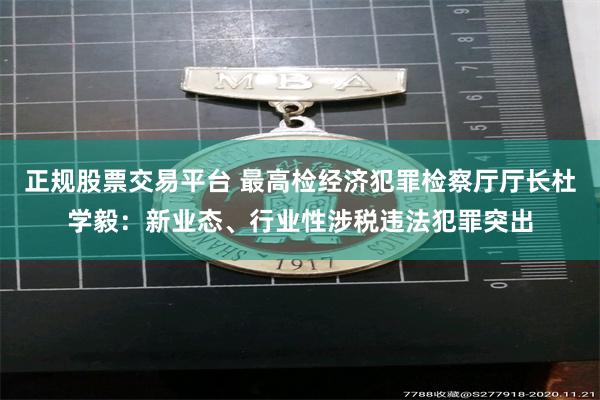 正规股票交易平台 最高检经济犯罪检察厅厅长杜学毅：新业态、行业性涉税违法犯罪突出