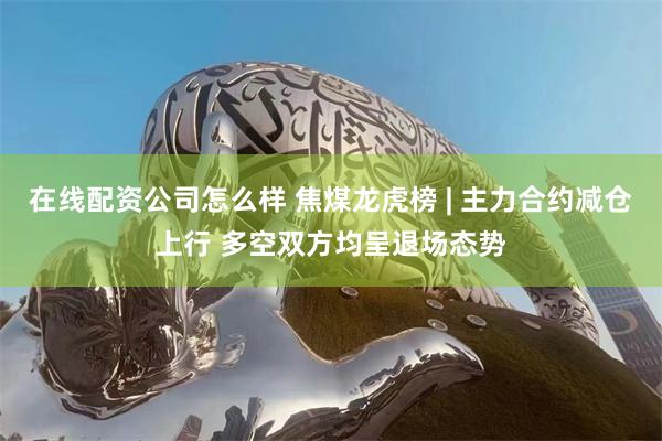 在线配资公司怎么样 焦煤龙虎榜 | 主力合约减仓上行 多空双方均呈退场态势