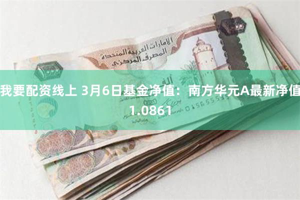 我要配资线上 3月6日基金净值：南方华元A最新净值1.0861