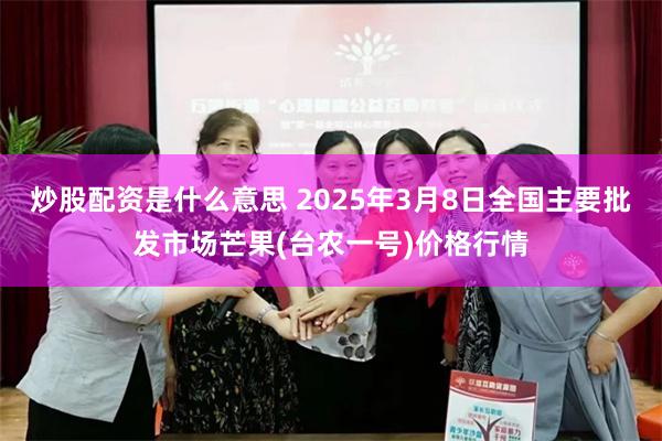 炒股配资是什么意思 2025年3月8日全国主要批发市场芒果(台农一号)价格行情