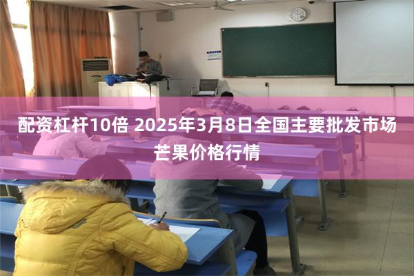 配资杠杆10倍 2025年3月8日全国主要批发市场芒果价格行情