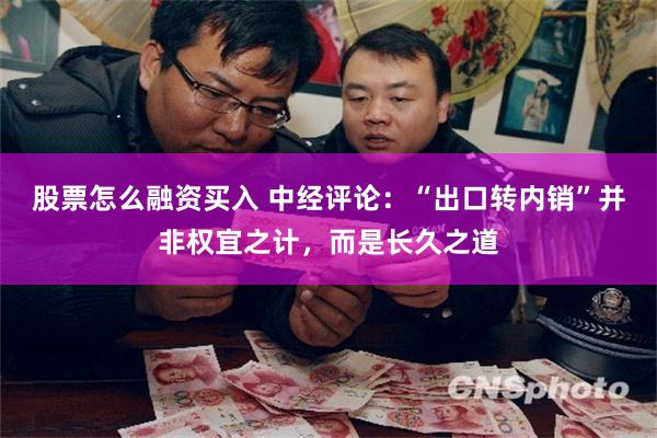 股票怎么融资买入 中经评论：“出口转内销”并非权宜之计，而是长久之道