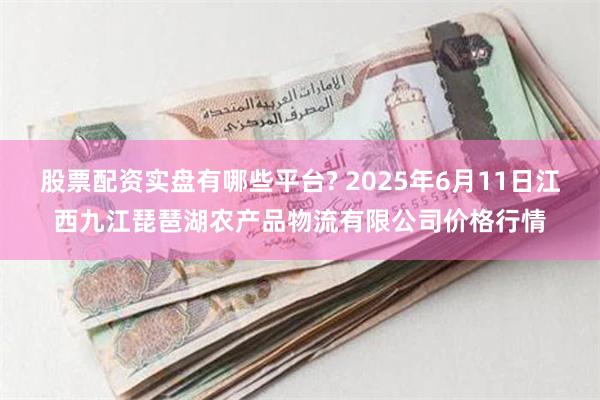 股票配资实盘有哪些平台? 2025年6月11日江西九江琵琶湖农产品物流有限公司价格行情