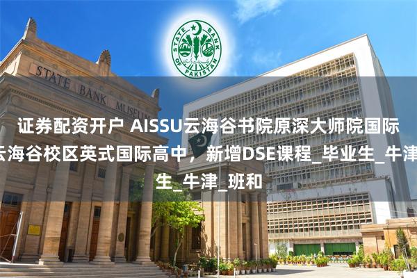 证券配资开户 AISSU云海谷书院原深大师院国际高中云海谷校区英式国际高中，新增DSE课程_毕业生_牛津_班和