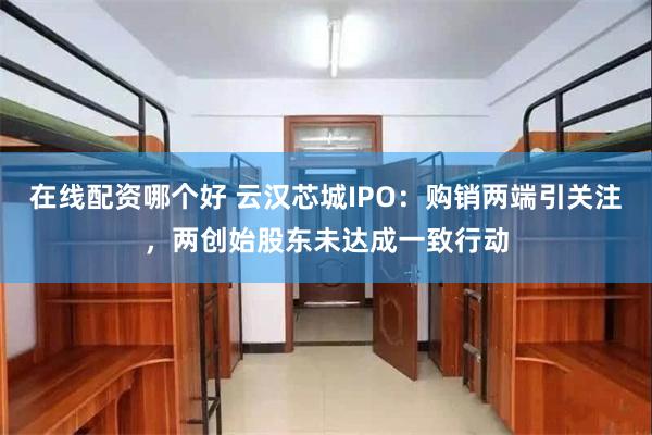 在线配资哪个好 云汉芯城IPO：购销两端引关注，两创始股东未达成一致行动